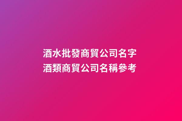 酒水批發商貿公司名字 酒類商貿公司名稱參考-第1張-公司起名-玄機派